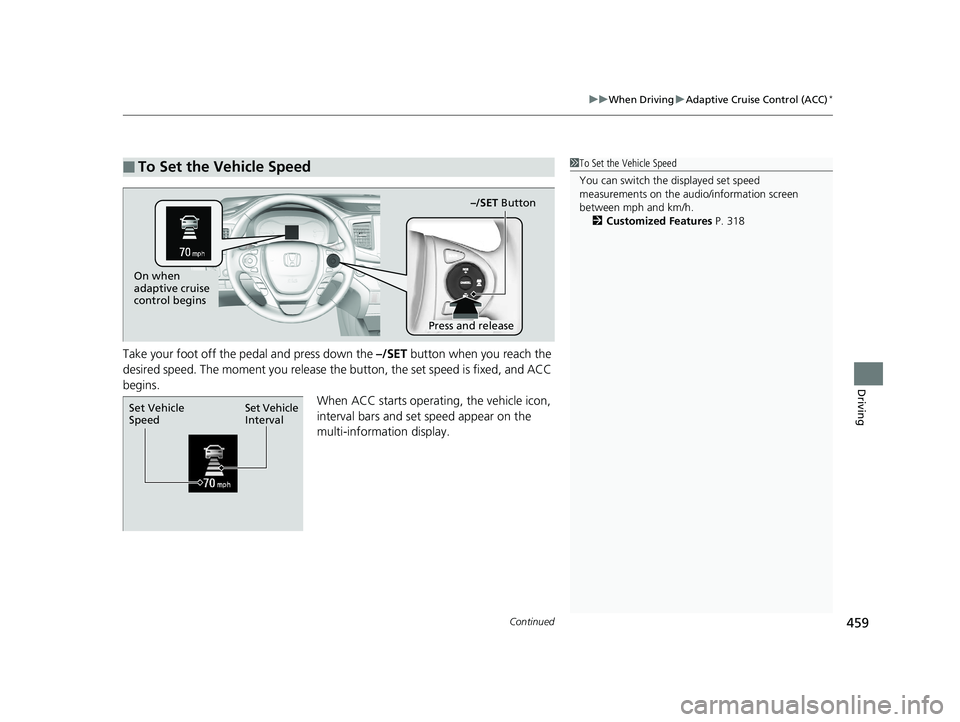 HONDA RIDGELINE 2019  Owners Manual (in English) Continued459
uuWhen Driving uAdaptive Cruise Control (ACC)*
Driving
Take your foot off the pedal and press down the –/SET  button when you reach the 
desired speed. The moment you release the button