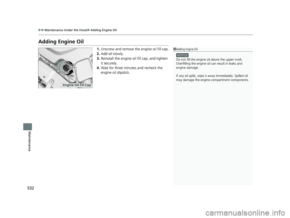 HONDA RIDGELINE 2019  Owners Manual (in English) 532
uuMaintenance Under the Hood uAdding Engine Oil
Maintenance
Adding Engine Oil
1. Unscrew and remove the engine oil fill cap.
2. Add oil slowly.
3. Reinstall the engine oil fill cap, and tighten 
i