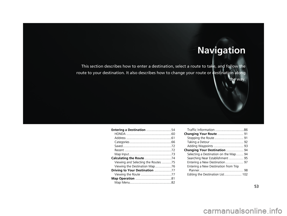 HONDA RIDGELINE 2019 Navigation Manual (in English) 53
Navigation
This section describes how to enter a destination, select a route to take, and follow the
route to your destination. It also describes how to change your route or destination along
the HONDA RIDGELINE 2019 Navigation Manual (in English) 53
Navigation
This section describes how to enter a destination, select a route to take, and follow the
route to your destination. It also describes how to change your route or destination along
the