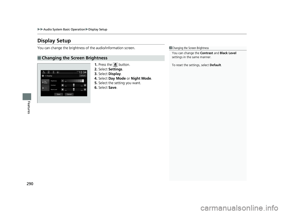 HONDA ACCORD SEDAN 2018 Owners Manual (in English) 290
uuAudio System Basic Operation uDisplay Setup
Features
Display Setup
You can change the brightness of the audio/information screen.
1.Press the button.
2. Select Settings .
3. Select Display . HONDA ACCORD SEDAN 2018 Owners Manual (in English) 290
uuAudio System Basic Operation uDisplay Setup
Features
Display Setup
You can change the brightness of the audio/information screen.
1.Press the button.
2. Select Settings .
3. Select Display .