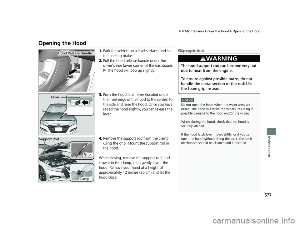 HONDA ACCORD SEDAN 2018  Owners Manual (in English) 577
uuMaintenance Under the Hood uOpening the Hood
Maintenance
Opening the Hood
1. Park the vehicle on a level surface, and set 
the parking brake.
2. Pull the hood release handle under the 
driver’