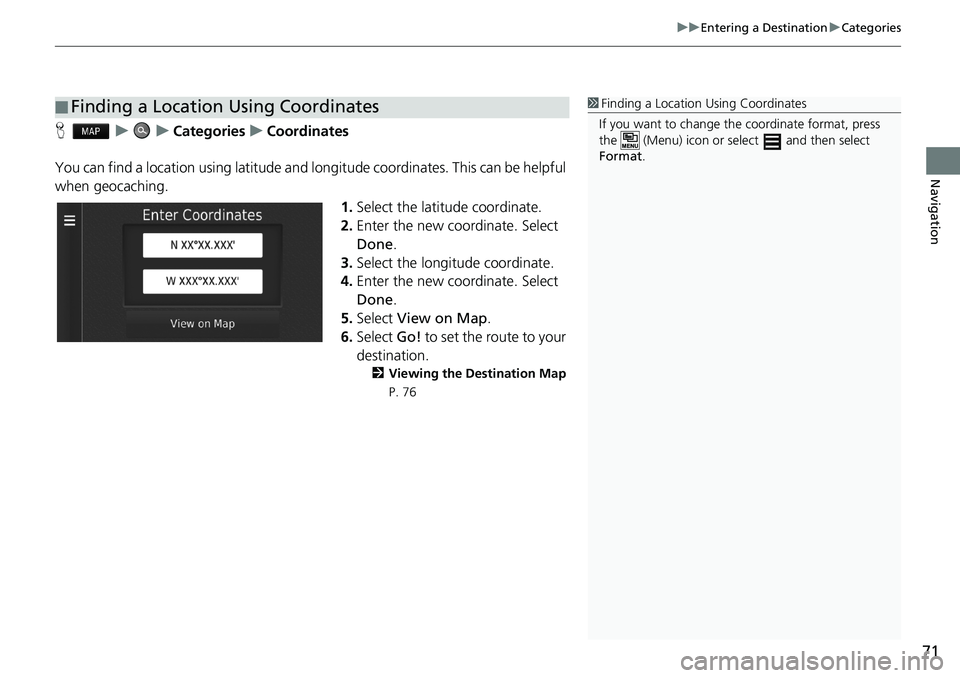 HONDA CIVIC COUPE 2018 Navigation Manual (in English) 71
uuEntering a DestinationuCategories
Navigation
HuuCategoriesuCoordinates
You can find a location using latitude and longitude coordinates. This can be helpful
when geocaching.
1.Select the latitud HONDA CIVIC COUPE 2018 Navigation Manual (in English) 71
uuEntering a DestinationuCategories
Navigation
HuuCategoriesuCoordinates
You can find a location using latitude and longitude coordinates. This can be helpful
when geocaching.
1.Select the latitud