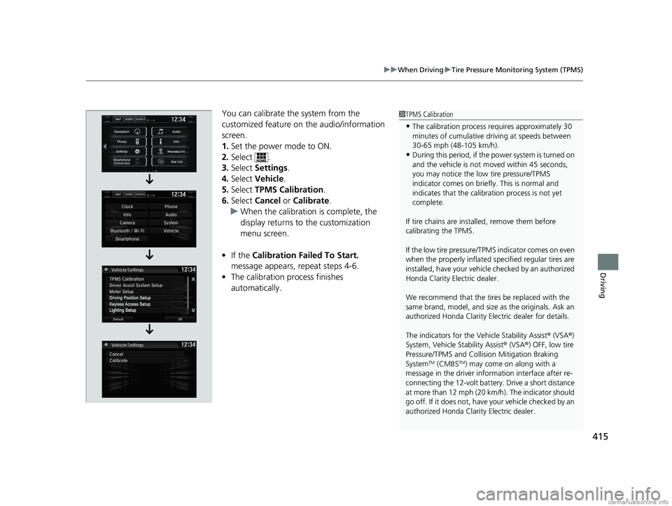 HONDA CLARITY ELECTRIC 2018  Owners Manual (in English) 415
uuWhen Driving uTire Pressure Monitoring System (TPMS)
Driving
You can calibrate the system from the 
customized feature on  the audio/information 
screen.
1. Set the power mode to ON.
2. Select .