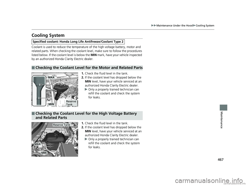 HONDA CLARITY ELECTRIC 2018  Owners Manual (in English) 467
uuMaintenance Under the Hood uCooling System
Maintenance
Cooling System
Coolant is used to reduce the temperat ure of the high voltage battery, motor and 
related parts. When checking  the coolant