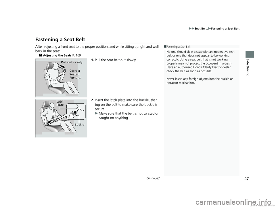 HONDA CLARITY ELECTRIC 2018  Owners Manual (in English) 47
uuSeat Belts uFastening a Seat Belt
Continued
Safe Driving
Fastening a Seat Belt
After adjusting a front seat to the proper  position, and while sitting upright and well 
back in the seat:
2 Adjust