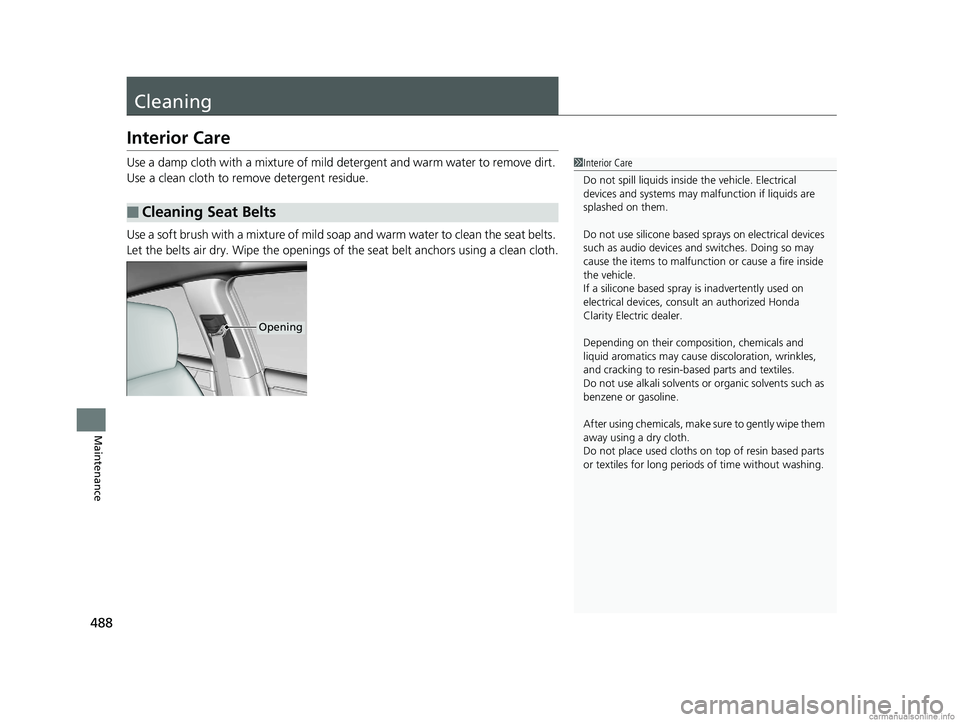 HONDA CLARITY ELECTRIC 2018  Owners Manual (in English) 488
Maintenance
Cleaning
Interior Care
Use a damp cloth with a mixture of mild detergent and warm water to remove dirt. 
Use a clean cloth to remove detergent residue.
Use a soft brush with a mixture 
