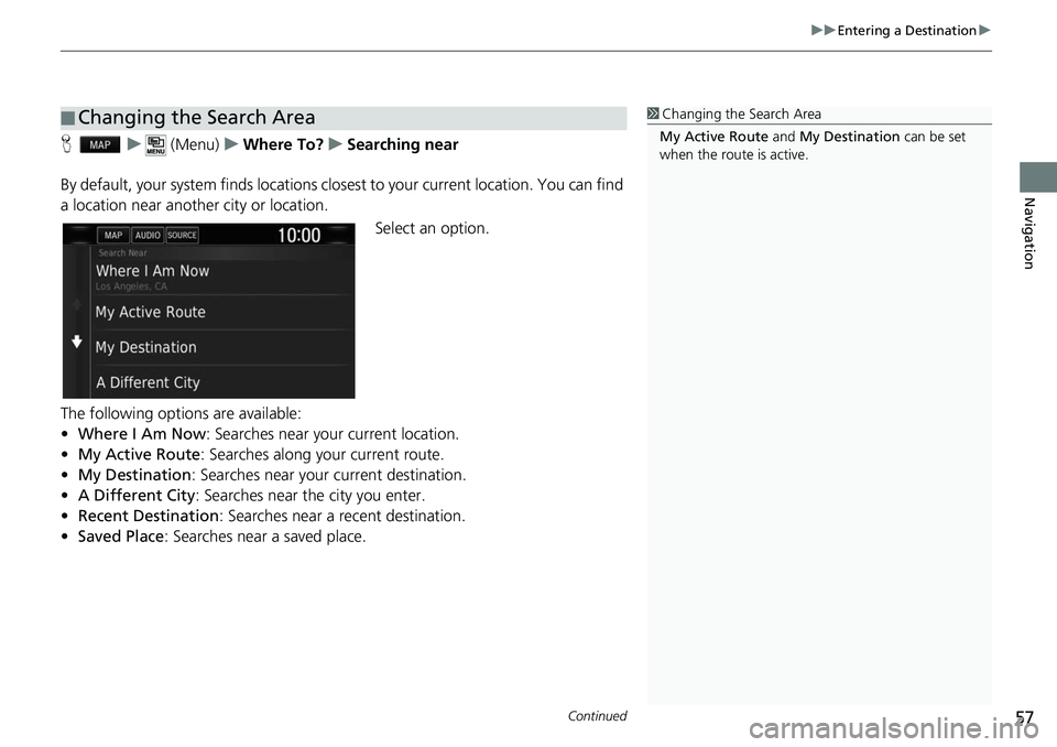 HONDA CLARITY ELECTRIC 2018 Navigation Manual (in English) Continued57
uuEntering a Destination u
Navigation
Hu (Menu) uWhere To? uSearching near
By default, your system finds locations clos est to your current location. You can find
a location near another HONDA CLARITY ELECTRIC 2018 Navigation Manual (in English) Continued57
uuEntering a Destination u
Navigation
Hu (Menu) uWhere To? uSearching near
By default, your system finds locations clos est to your current location. You can find
a location near another