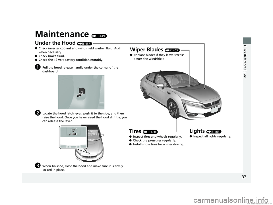 HONDA CLARITY FUEL CELL 2018 (in English) Owners Guide 37
Quick Reference Guide
Maintenance (P 449)
Under the Hood (P 457)
● Check inverter coolant and windshield washer fluid. Add
when necessary.
● Check brake fluid.
● Check the 12-volt battery co HONDA CLARITY FUEL CELL 2018 (in English) Owners Guide 37
Quick Reference Guide
Maintenance (P 449)
Under the Hood (P 457)
● Check inverter coolant and windshield washer fluid. Add
when necessary.
● Check brake fluid.
● Check the 12-volt battery co