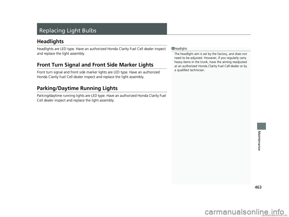HONDA CLARITY FUEL CELL 2018  Owners Manual (in English) 463
Maintenance
Replacing Light Bulbs
Headlights
Headlights are LED type. Have an authorized Honda Clarity Fuel Cell dealer inspect 
and replace the light assembly.
Front Turn Signal and Front Side Ma