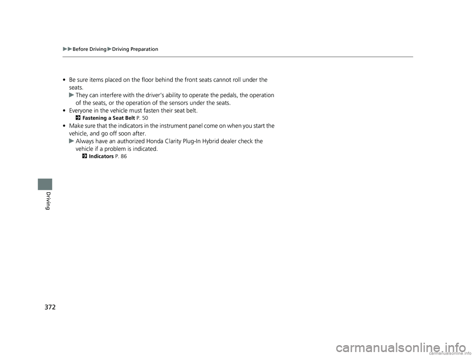 HONDA CLARITY PLUG-IN 2018  Owners Manual (in English) 372
uuBefore Driving uDriving Preparation
Driving
• Be sure items placed on the floor behind the front seats cannot roll under the 
seats.
u They can interfere with the  driver’s ability to operat