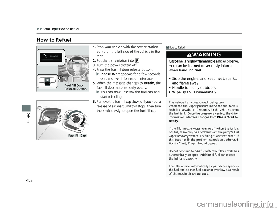 HONDA CLARITY PLUG-IN 2018 Owners Manual (in English) 452
uuRefueling uHow to Refuel
Driving
How to Refuel
1. Stop your vehicle with the service station
pump on the left side of the vehicle in the
rear.
2. Put the transmission into
(P.
3. Turn the pow HONDA CLARITY PLUG-IN 2018 Owners Manual (in English) 452
uuRefueling uHow to Refuel
Driving
How to Refuel
1. Stop your vehicle with the service station
pump on the left side of the vehicle in the
rear.
2. Put the transmission into
(P.
3. Turn the pow
