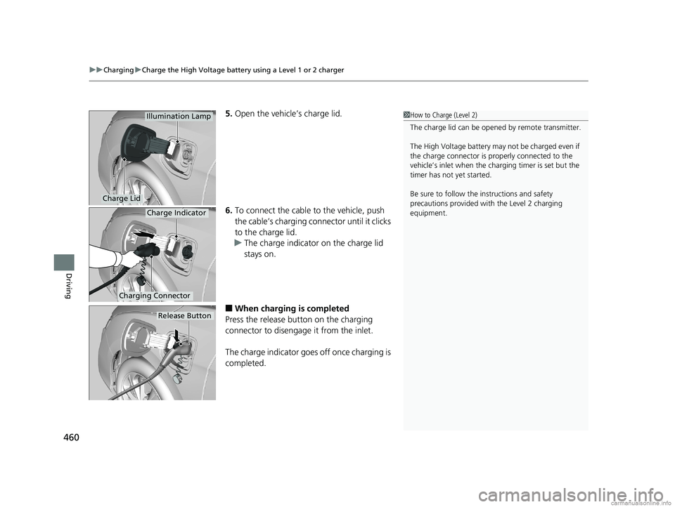 HONDA CLARITY PLUG-IN 2018  Owners Manual (in English) uuCharging uCharge the High Voltage battery using a Level 1 or 2 charger
460
Driving
5. Open the vehicle’s charge lid.
6. To connect the cable to the vehicle, push 
the cable’s charging connector 