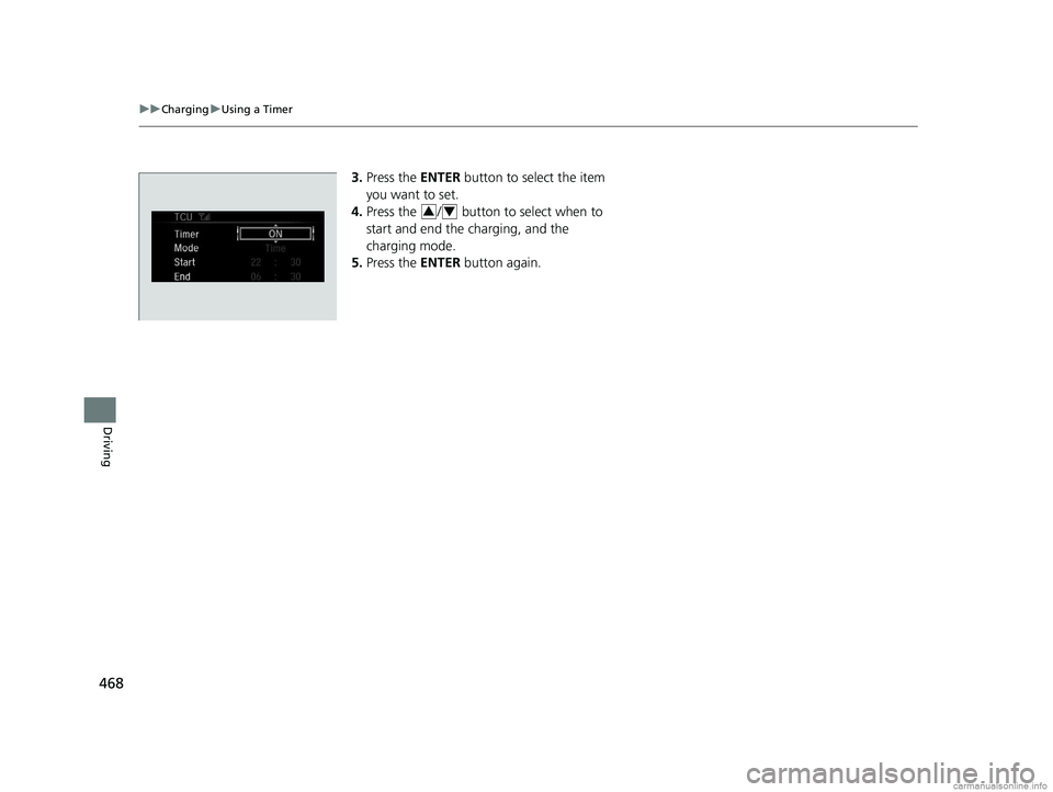 HONDA CLARITY PLUG-IN 2018  Owners Manual (in English) 468
uuCharging uUsing a Timer
Driving
3. Press the ENTER  button to select the item 
you want to set.
4. Press the  /  button to select when to 
start and end the charging, and the 
charging mode.
5. 