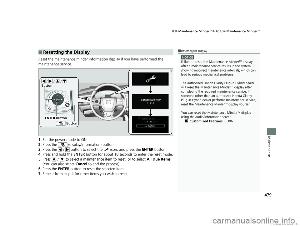 HONDA CLARITY PLUG-IN 2018  Owners Manual (in English) 479
uuMaintenance MinderTMuTo Use Maintenance MinderTM
Maintenance
Reset the maintenance minder information display if you have performed the 
maintenance service.
1. Set the power mode to ON.
2. Pres