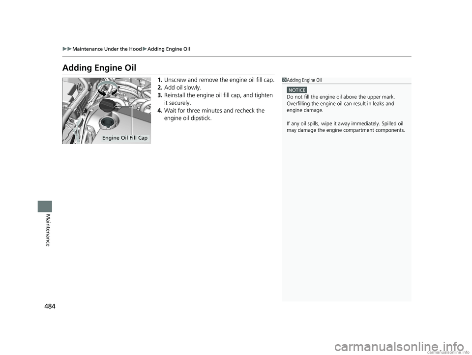 HONDA CLARITY PLUG-IN 2018  Owners Manual (in English) 484
uuMaintenance Under the Hood uAdding Engine Oil
Maintenance
Adding Engine Oil
1. Unscrew and remove the engine oil fill cap.
2. Add oil slowly.
3. Reinstall the engine oil fill cap, and tighten 
i