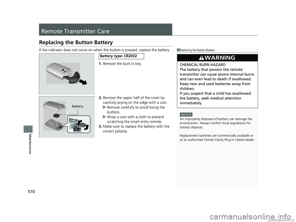 HONDA CLARITY PLUG-IN 2018 Owners Manual (in English) 510
Maintenance
Remote Transmitter Care
Replacing the Button Battery
If the indicator does not come on when the button is pressed, replace the battery.
1.Remove the built-in key.
2. Remove the upper h HONDA CLARITY PLUG-IN 2018 Owners Manual (in English) 510
Maintenance
Remote Transmitter Care
Replacing the Button Battery
If the indicator does not come on when the button is pressed, replace the battery.
1.Remove the built-in key.
2. Remove the upper h