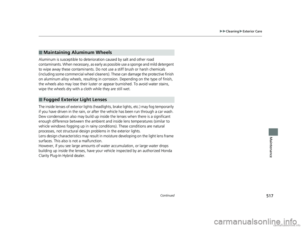 HONDA CLARITY PLUG-IN 2018  Owners Manual (in English) 517
uuCleaning uExterior Care
Continued
Maintenance
Aluminum is susceptible to deterioration caused by salt and other road 
contaminants. When necessary, as early as  possible use a sponge and mild de
