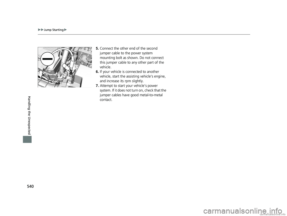 HONDA CLARITY PLUG-IN 2018 Owners Manual (in English) 540
uuJump Starting u
Handling the Unexpected
5.Connect the other end of the second
jumper cable to the power system
mounting bolt as shown. Do not connect
this jumper cable to any other part of th HONDA CLARITY PLUG-IN 2018 Owners Manual (in English) 540
uuJump Starting u
Handling the Unexpected
5.Connect the other end of the second
jumper cable to the power system
mounting bolt as shown. Do not connect
this jumper cable to any other part of th