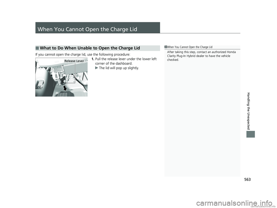 HONDA CLARITY PLUG-IN 2018 Owners Manual (in English) 563
Handling the Unexpected
When You Cannot Open the Charge Lid
If you cannot open the charge lid, use the following procedure:1.Pull the release lever under the lower left
corner of the dashboard.
u HONDA CLARITY PLUG-IN 2018 Owners Manual (in English) 563
Handling the Unexpected
When You Cannot Open the Charge Lid
If you cannot open the charge lid, use the following procedure:1.Pull the release lever under the lower left
corner of the dashboard.
u