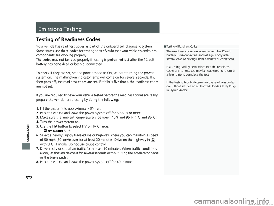 HONDA CLARITY PLUG-IN 2018  Owners Manual (in English) 572
Information
Emissions Testing
Testing of Readiness Codes
Your vehicle has readiness codes as part of the onboard self diagnostic system.
Some states use these codes for testing to verify whether y