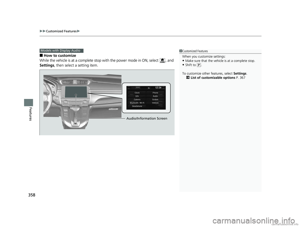 HONDA CR-V 2018 Owners Manual (in English) uuCustomized Features u
358
Features
■How to customize
While the vehicle is at a complete stop with the power mode in ON, select , and
Settings , then select a setting item.
Models with Display A HONDA CR-V 2018 Owners Manual (in English) uuCustomized Features u
358
Features
■How to customize
While the vehicle is at a complete stop with the power mode in ON, select , and
Settings , then select a setting item.
Models with Display A