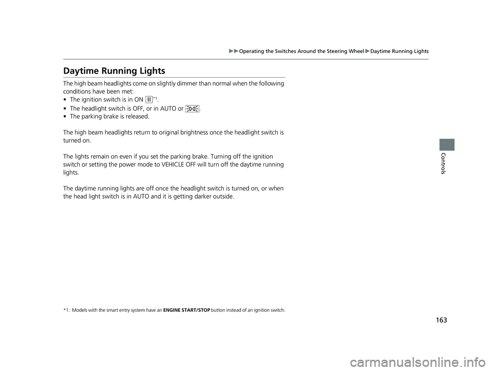 HONDA FIT 2018  Owners Manual (in English) 163
uuOperating the Switches Around the Steering Wheel uDaytime Running Lights
Controls
Daytime Running Lights
The high beam headlights come on slightly  dimmer than normal when the following 
conditi