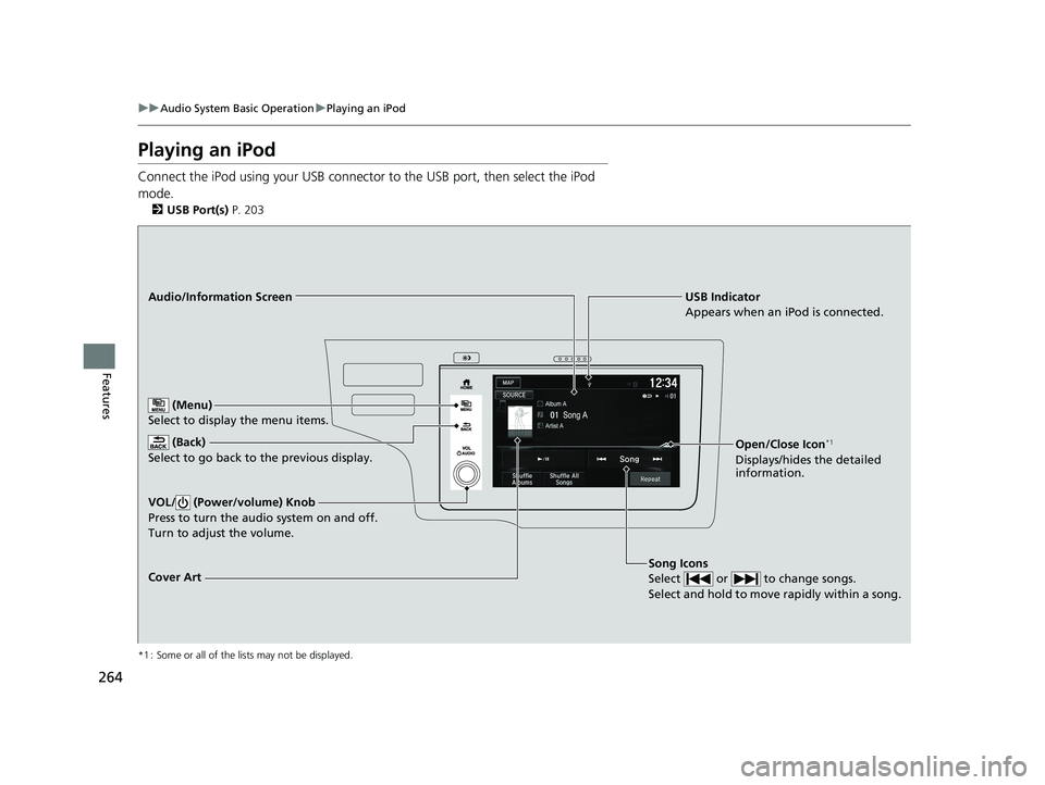 HONDA FIT 2018  Owners Manual (in English) 264
uuAudio System Basic Operation uPlaying an iPod
Features
Playing an iPod
Connect the iPod using your USB connector to the USB port, then select the iPod 
mode.
2 USB Port(s)  P. 203
*1 : Some or a