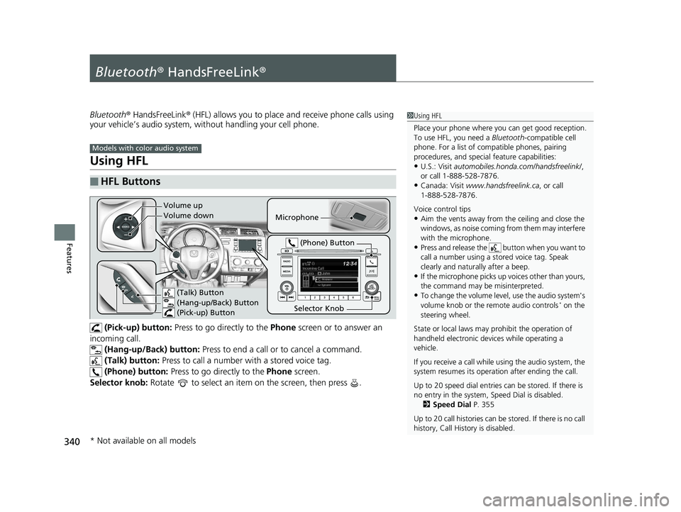 HONDA FIT 2018 Owners Manual (in English) 340
Features
Bluetooth® HandsFreeLink ®
Bluetooth® HandsFreeLink ® (HFL) allows you to place and receive phone calls using
your vehicle’s audio system, without handling your cell phone.
Using H HONDA FIT 2018 Owners Manual (in English) 340
Features
Bluetooth® HandsFreeLink ®
Bluetooth® HandsFreeLink ® (HFL) allows you to place and receive phone calls using
your vehicle’s audio system, without handling your cell phone.
Using H