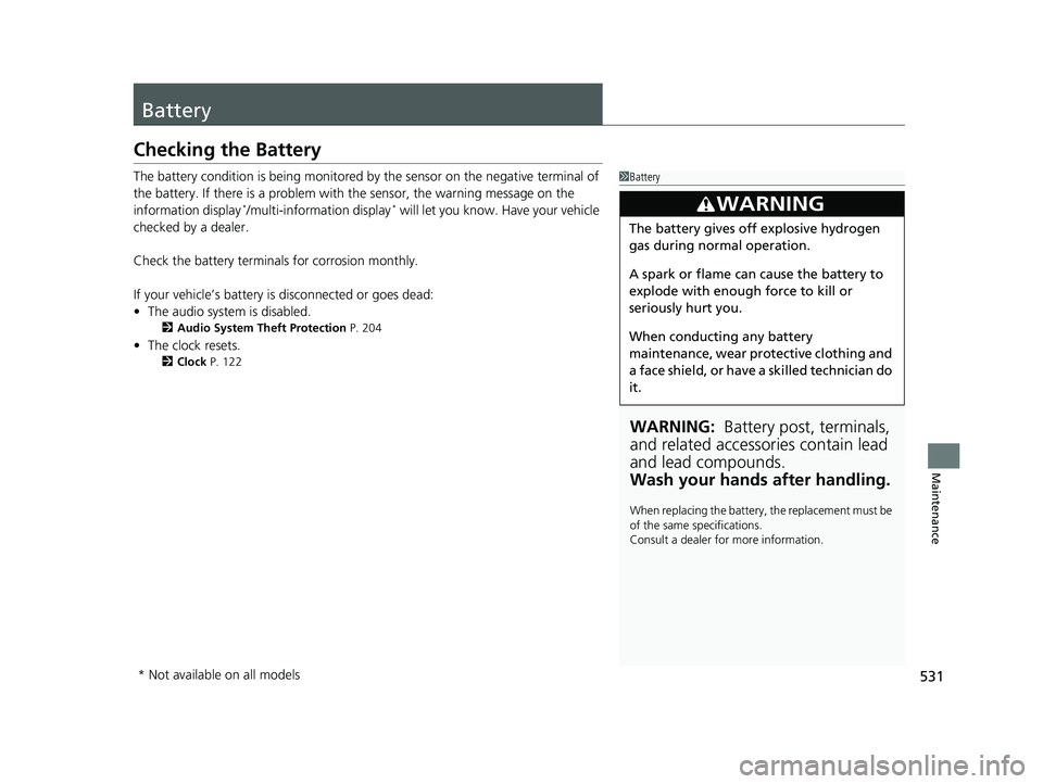 HONDA FIT 2018  Owners Manual (in English) 531
Maintenance
Battery
Checking the Battery
The battery condition is being monitored by the sensor on the negative terminal of 
the battery. If there is a problem with the sensor, the warning message