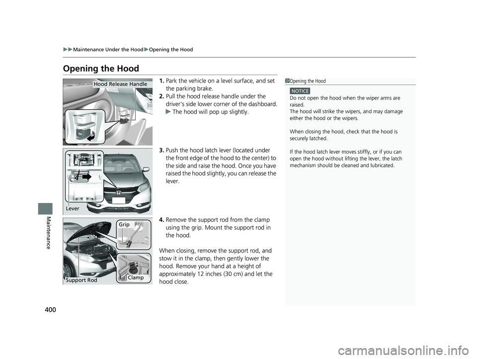 HONDA HR-V 2018  Owners Manual (in English) 400
uuMaintenance Under the Hood uOpening the Hood
Maintenance
Opening the Hood
1. Park the vehicle on a level surface, and set 
the parking brake.
2. Pull the hood release handle under the 
driver’