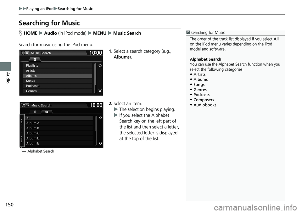 HONDA HR-V 2018 Navigation Manual (in English) 150
uuPlaying an iPoduSearching for Music
Audio
Searching for Music
HHOMEuAudio (in iPod mode)uMENUuMusic Search
Search for music using the iPod menu.
1.Select a search category (e.g.,
Albums).
2.Sel HONDA HR-V 2018 Navigation Manual (in English) 150
uuPlaying an iPoduSearching for Music
Audio
Searching for Music
HHOMEuAudio (in iPod mode)uMENUuMusic Search
Search for music using the iPod menu.
1.Select a search category (e.g.,
Albums).
2.Sel