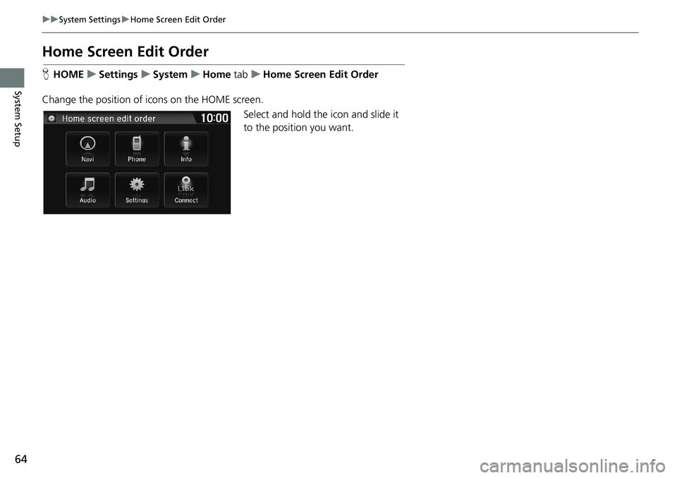 HONDA HR-V 2018  Navigation Manual (in English) 64
uuSystem SettingsuHome Screen Edit Order
System Setup
Home Screen Edit Order
HHOMEuSettingsuSystemuHome tabuHome Screen Edit Order
Change the position of icons on the HOME screen.
Select and hold t