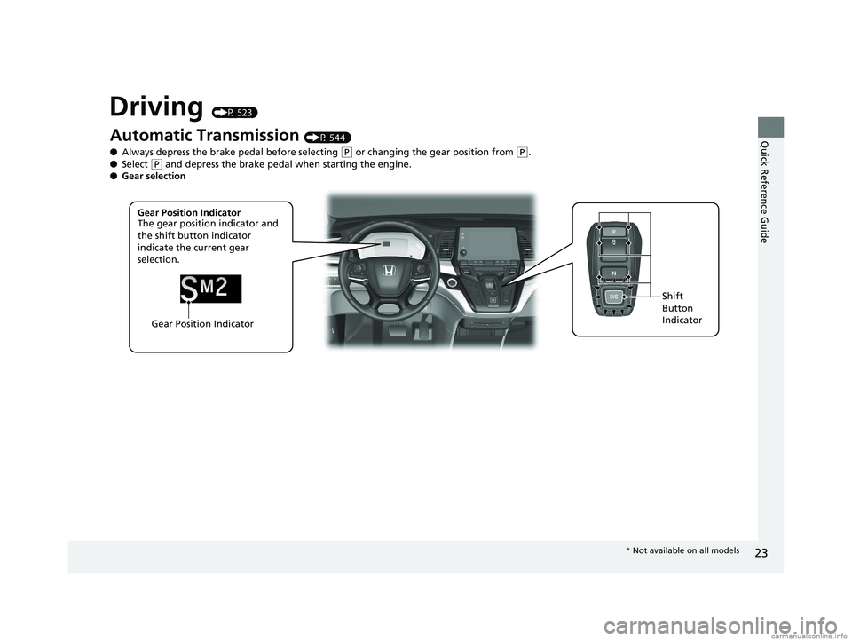 HONDA ODYSSEY 2018 (in English) Owners Guide 23
Quick Reference Guide
Driving (P 523)
Gear Position IndicatorShift
Button
Indicator
Automatic Transmission (P 544)
● Always depress the brake pedal before selecting
(P or changing the gear pos HONDA ODYSSEY 2018 (in English) Owners Guide 23
Quick Reference Guide
Driving (P 523)
Gear Position IndicatorShift
Button
Indicator
Automatic Transmission (P 544)
● Always depress the brake pedal before selecting
(P or changing the gear pos