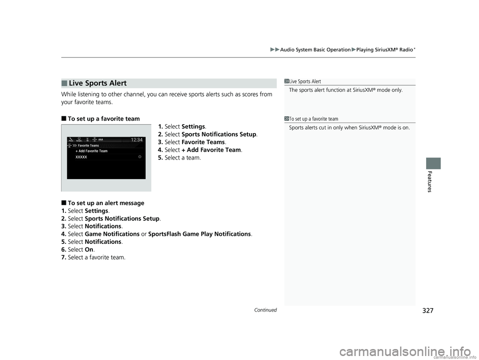 HONDA ODYSSEY 2018 Owners Manual (in English) Continued327
uuAudio System Basic Operation uPlaying SiriusXM ® Radio*
Features
While listening to other channel, you can re ceive sports alerts such as scores from
your favorite teams.
■To set u HONDA ODYSSEY 2018 Owners Manual (in English) Continued327
uuAudio System Basic Operation uPlaying SiriusXM ® Radio*
Features
While listening to other channel, you can re ceive sports alerts such as scores from
your favorite teams.
■To set u