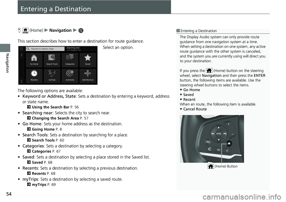 HONDA ODYSSEY 2018 Navigation Manual (in English) 54
Navigation
Entering a Destination
H (Home) uNavigation u
This section describes how to enter a destination for route guidance. Select an option.
The following options are available:
• Keyword or HONDA ODYSSEY 2018 Navigation Manual (in English) 54
Navigation
Entering a Destination
H (Home) uNavigation u
This section describes how to enter a destination for route guidance. Select an option.
The following options are available:
• Keyword or