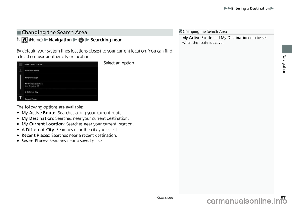 HONDA ODYSSEY 2018 Navigation Manual (in English) Continued57
uuEntering a Destination u
Navigation
H (Home) uNavigation uuSearching near
By default, your system finds locations clos est to your current location. You can find
a location near another HONDA ODYSSEY 2018 Navigation Manual (in English) Continued57
uuEntering a Destination u
Navigation
H (Home) uNavigation uuSearching near
By default, your system finds locations clos est to your current location. You can find
a location near another