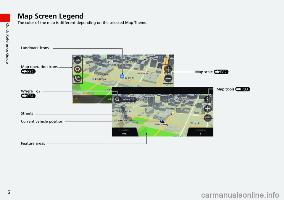 HONDA ODYSSEY 2018  Navigation Manual (in English) 6
Quick Reference GuideMap Screen Legend
The color of the map is different depending on the selected Map Theme.
Map operation icons 
(P82)
Current vehicle position  Streets Landmark iconsMap scale (P8