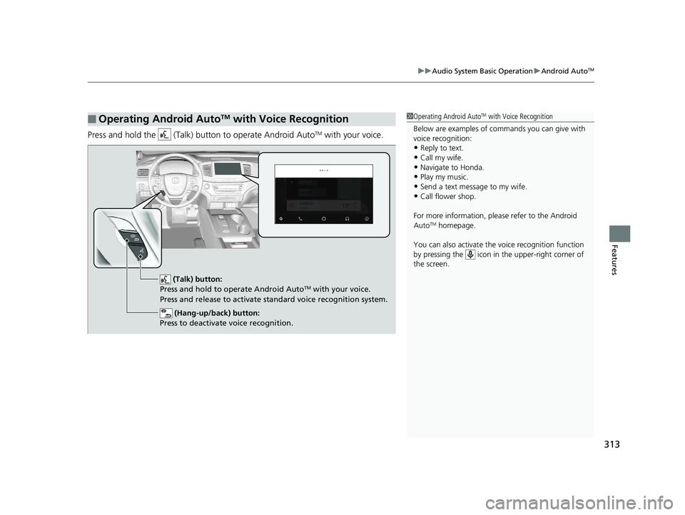 HONDA PILOT 2018 Owners Manual (in English) 313
uuAudio System Basic Operation uAndroid AutoTM
Features
Press and hold the (Talk) button to operate Android AutoTM with your voice.
■Operating Android AutoTM with Voice Recognition1Operating A HONDA PILOT 2018 Owners Manual (in English) 313
uuAudio System Basic Operation uAndroid AutoTM
Features
Press and hold the (Talk) button to operate Android AutoTM with your voice.
■Operating Android AutoTM with Voice Recognition1Operating A