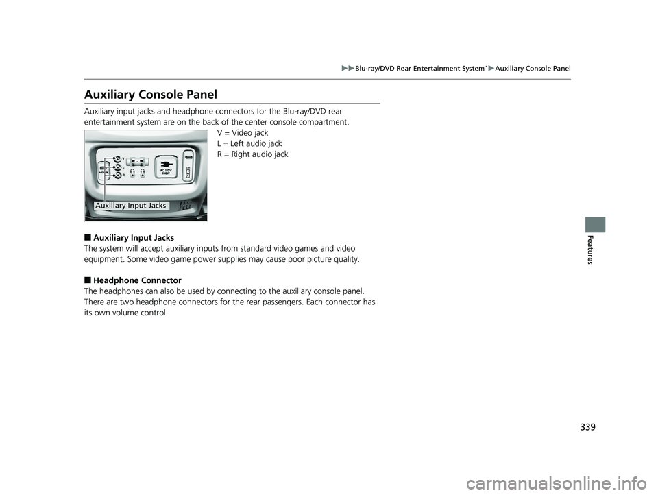 HONDA PILOT 2018 Owners Manual (in English) 339
uuBlu-ray/DVD Rear Entertainment System*uAuxiliary Console Panel
Features
Auxiliary Console Panel
Auxiliary input jacks and headphone connectors for the Blu-ray/DVD rear
entertainment system are HONDA PILOT 2018 Owners Manual (in English) 339
uuBlu-ray/DVD Rear Entertainment System*uAuxiliary Console Panel
Features
Auxiliary Console Panel
Auxiliary input jacks and headphone connectors for the Blu-ray/DVD rear
entertainment system are