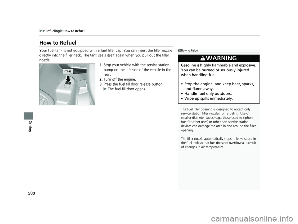 HONDA PILOT 2018  Owners Manual (in English) 580
uuRefueling uHow to Refuel
Driving
How to Refuel
Your fuel tank is not equipped with a fuel  filler cap. You can insert the filler nozzle 
directly into the filler neck. The tank seal s itself aga