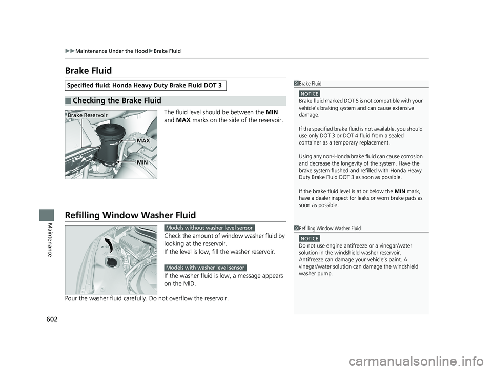 HONDA PILOT 2018  Owners Manual (in English) 602
uuMaintenance Under the Hood uBrake Fluid
Maintenance
Brake Fluid
The fluid level should be between the  MIN 
and  MAX  marks on the side of the reservoir.
Refilling Window  Washer Fluid
Check the