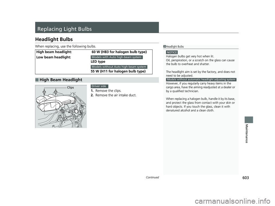 HONDA PILOT 2018  Owners Manual (in English) 603Continued
Maintenance
Replacing Light Bulbs
Headlight Bulbs
When replacing, use the following bulbs.1. Remove the clips.
2.  Remove the air intake duct.
High beam headlight: 60 W (HB3 for halogen b