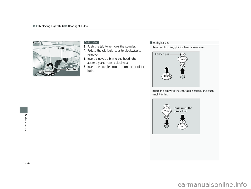 HONDA PILOT 2018  Owners Manual (in English) uuReplacing Light Bulbs uHeadlight Bulbs
604
Maintenance
3. Push the tab to remove the coupler.
4. Rotate the old bulb counterclockwise to 
remove.
5. Insert a new bulb into the headlight 
assembly an