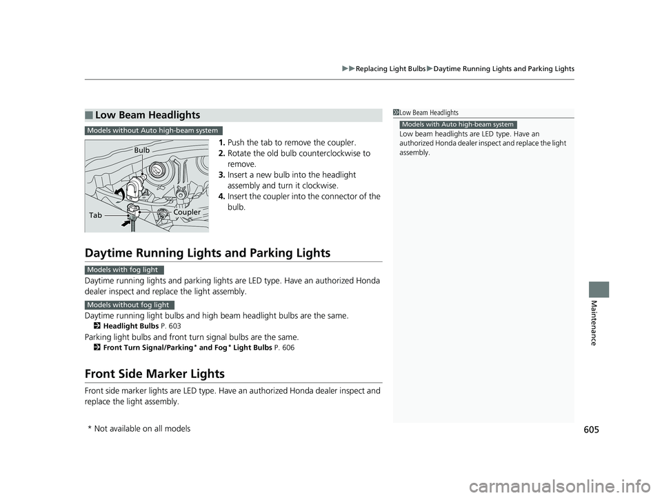 HONDA PILOT 2018  Owners Manual (in English) 605
uuReplacing Light Bulbs uDaytime Running Lights and Parking Lights
Maintenance
1. Push the tab to remove the coupler.
2. Rotate the old bulb counterclockwise to 
remove.
3. Insert a new bulb into 