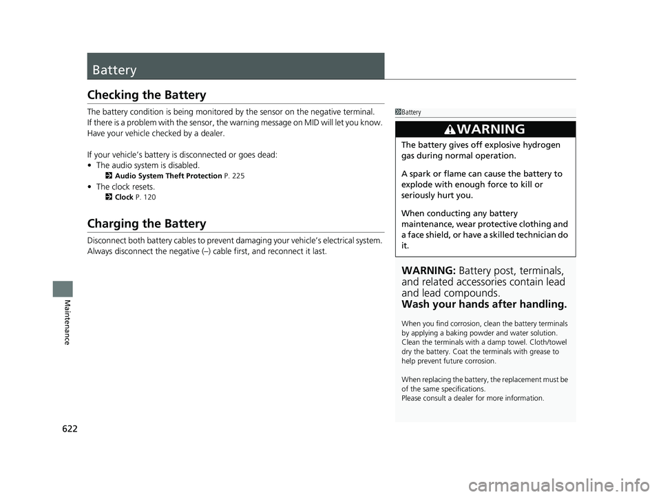 HONDA PILOT 2018  Owners Manual (in English) 622
Maintenance
Battery
Checking the Battery
The battery condition is being monitored by the sensor on the negative terminal.
If there is a problem with the sensor, the warning message on MID will let