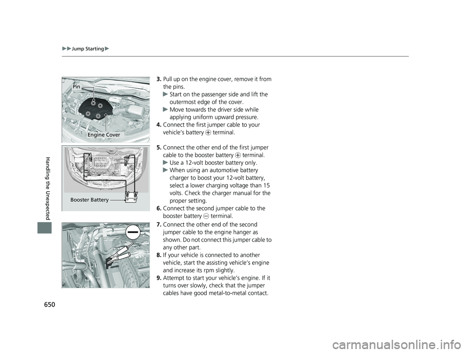 HONDA PILOT 2018  Owners Manual (in English) 650
uuJump Starting u
Handling the Unexpected
3.Pull up on the engine  cover, remove it from 
the pins.
u Start on the passenger side and lift the 
outermost edge of the cover.
u Move towards the driv