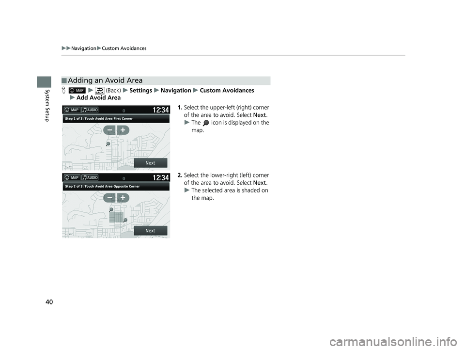HONDA PILOT 2018 Navigation Manual (in English) 40
uuNavigation uCustom Avoidances
System SetupH u (Back) uSettings uNavigation uCustom Avoidances
u Add Avoid Area
1.Select the upper-left (right) corner
of the area to avoid. Select Next.
u The HONDA PILOT 2018 Navigation Manual (in English) 40
uuNavigation uCustom Avoidances
System SetupH u (Back) uSettings uNavigation uCustom Avoidances
u Add Avoid Area
1.Select the upper-left (right) corner
of the area to avoid. Select Next.
u The