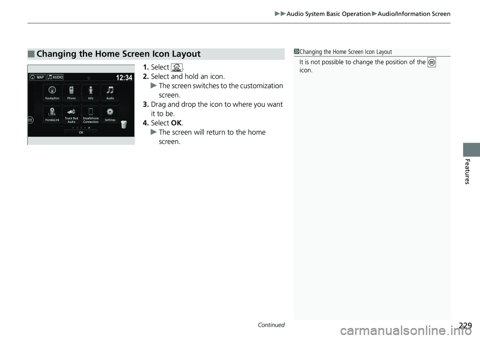 HONDA RIDGELINE 2018  Owners Manual (in English) Continued229
uuAudio System Basic Operation uAudio/Information Screen
Features
1. Select .
2. Select and hold an icon.
u The screen switches  to the customization 
screen.
3. Drag and drop the icon to