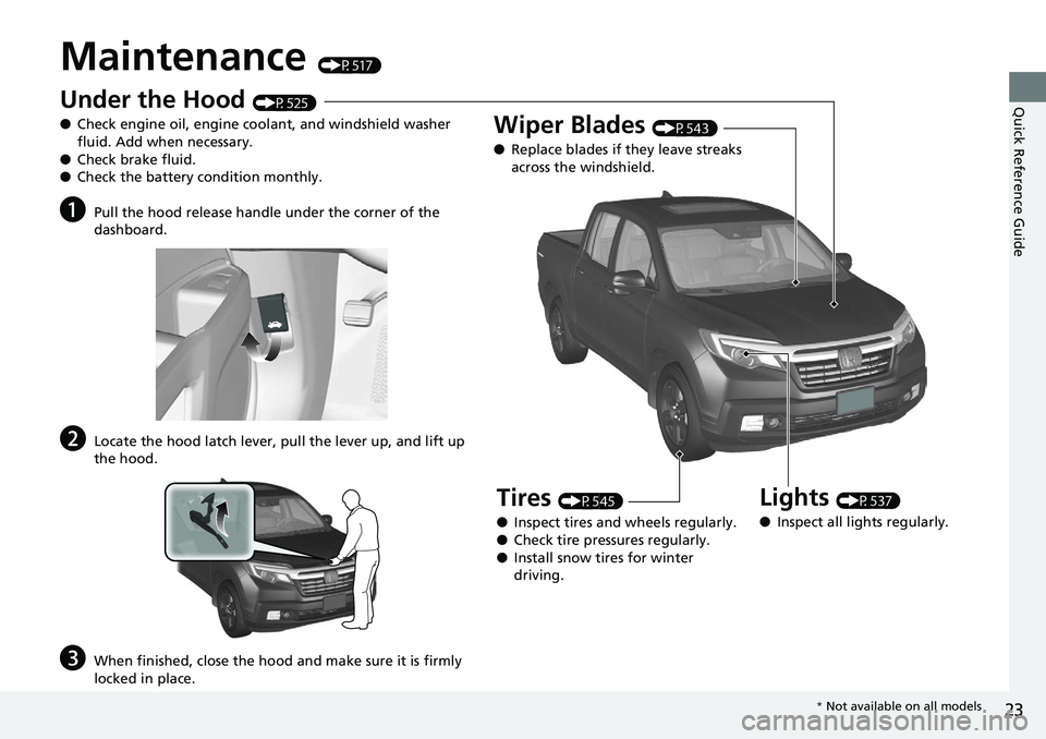 HONDA RIDGELINE 2018   (in English) Owners Guide 23
Quick Reference Guide
Maintenance (P517)
Under the Hood (P525)
● Check engine oil, engine coolant, and windshield washer 
fluid. Add when necessary.
● Check brake fluid.
● Check the battery c