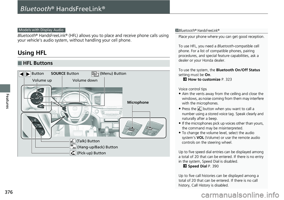 HONDA RIDGELINE 2018 Owners Manual (in English) 376
Features
Bluetooth® HandsFreeLink ®
Bluetooth® HandsFreeLink ® (HFL) allows you to place and receive phone calls using
your vehicle’s audio system, without handling your cell phone.
Using H HONDA RIDGELINE 2018 Owners Manual (in English) 376
Features
Bluetooth® HandsFreeLink ®
Bluetooth® HandsFreeLink ® (HFL) allows you to place and receive phone calls using
your vehicle’s audio system, without handling your cell phone.
Using H